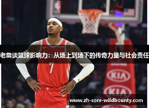 老詹谈篮球影响力：从场上到场下的传奇力量与社会责任
