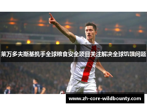 莱万多夫斯基携手全球粮食安全项目关注解决全球饥饿问题