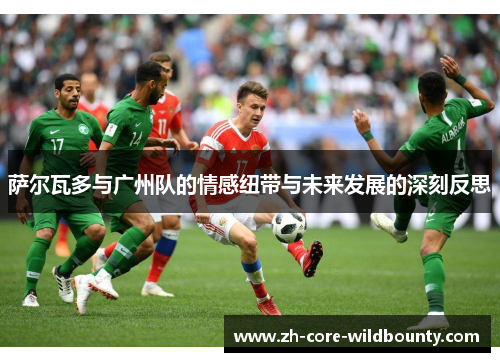 萨尔瓦多与广州队的情感纽带与未来发展的深刻反思