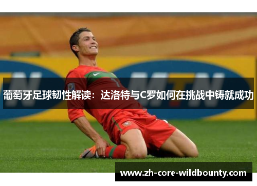 葡萄牙足球韧性解读：达洛特与C罗如何在挑战中铸就成功