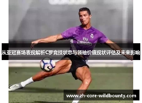 从亚冠赛场表现解析C罗竞技状态与领袖价值现状评估及未来影响