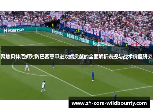 聚焦贝林厄姆对阵巴西意甲进攻端贡献的全面解析表现与战术价值研究