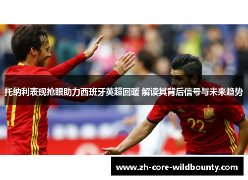 托纳利表现抢眼助力西班牙英超回暖 解读其背后信号与未来趋势