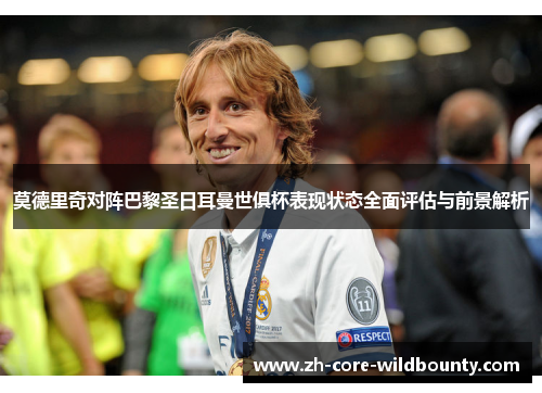 莫德里奇对阵巴黎圣日耳曼世俱杯表现状态全面评估与前景解析