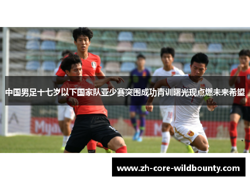 中国男足十七岁以下国家队亚少赛突围成功青训曙光现点燃未来希望