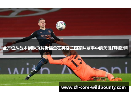 全方位从战术到胜负解析福登在英格兰国家队赛事中的关键作用影响