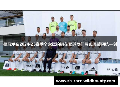 皇马发布2024-25赛季全家福拍摄花絮球员们展现温馨团结一刻