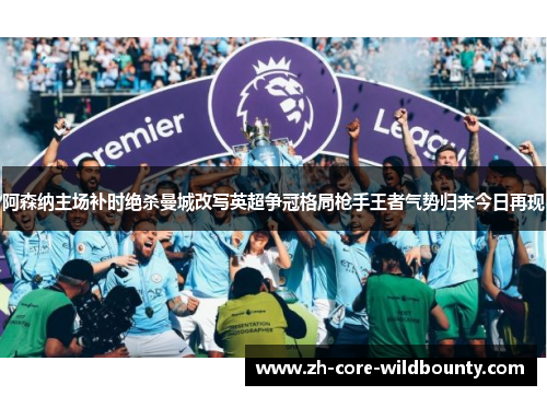 阿森纳主场补时绝杀曼城改写英超争冠格局枪手王者气势归来今日再现