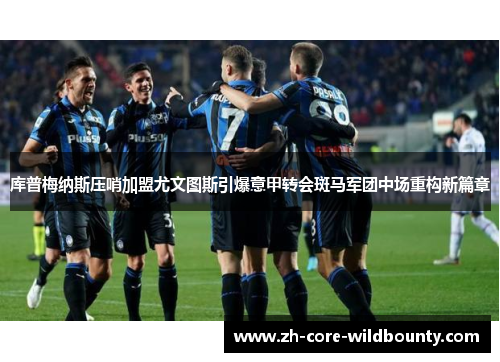 库普梅纳斯压哨加盟尤文图斯引爆意甲转会斑马军团中场重构新篇章